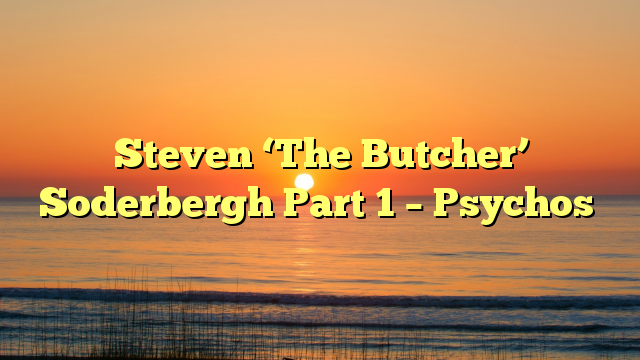 Steven ‘The Butcher’ Soderbergh Part 1 – Psychos
